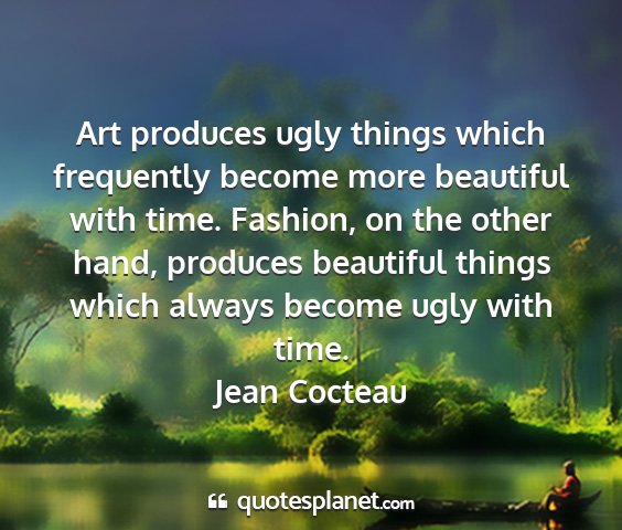 Jean cocteau - art produces ugly things which frequently become...