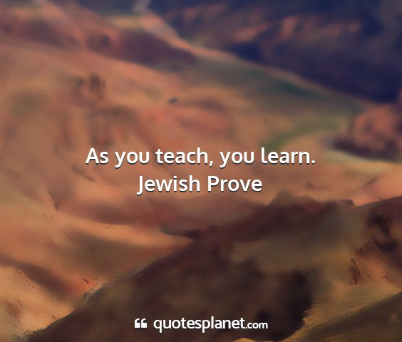 Jewish prove - as you teach, you learn....