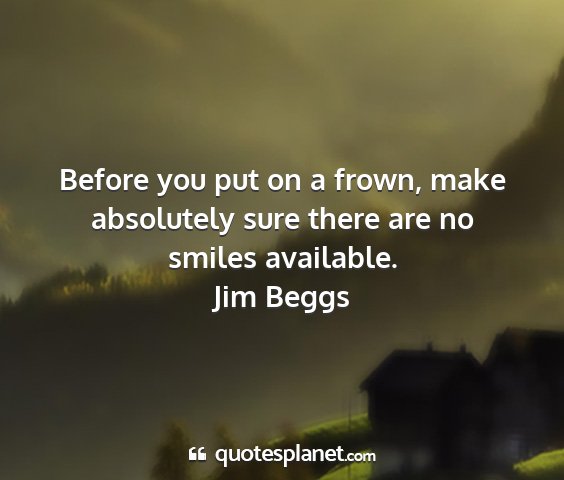 Jim beggs - before you put on a frown, make absolutely sure...