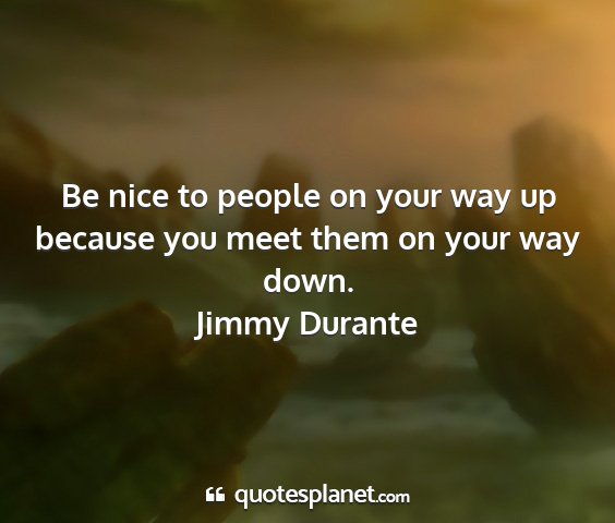 Jimmy durante - be nice to people on your way up because you meet...