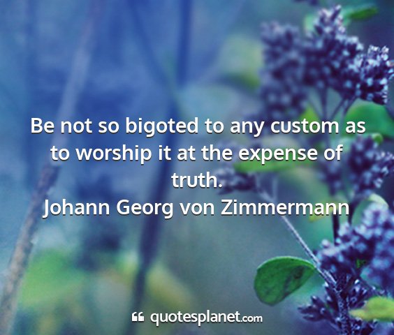 Johann georg von zimmermann - be not so bigoted to any custom as to worship it...