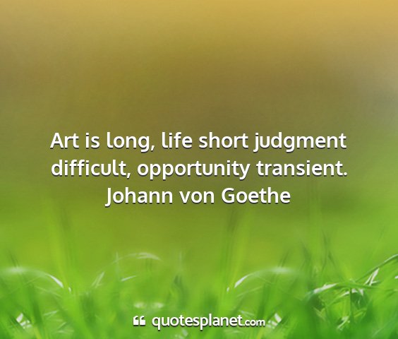 Johann von goethe - art is long, life short judgment difficult,...