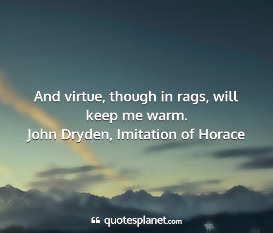 John dryden, imitation of horace - and virtue, though in rags, will keep me warm....