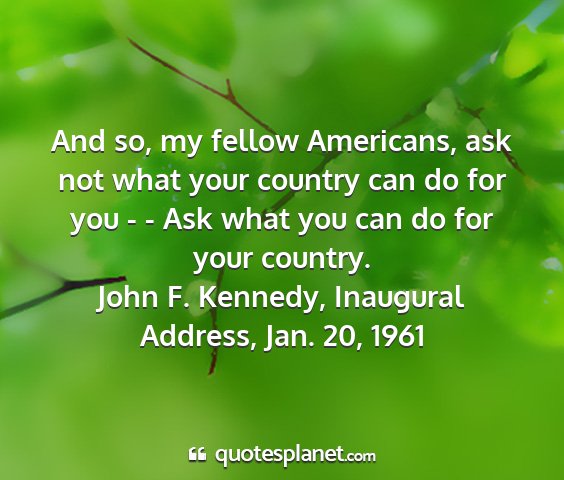 John f. kennedy, inaugural address, jan. 20, 1961 - and so, my fellow americans, ask not what your...