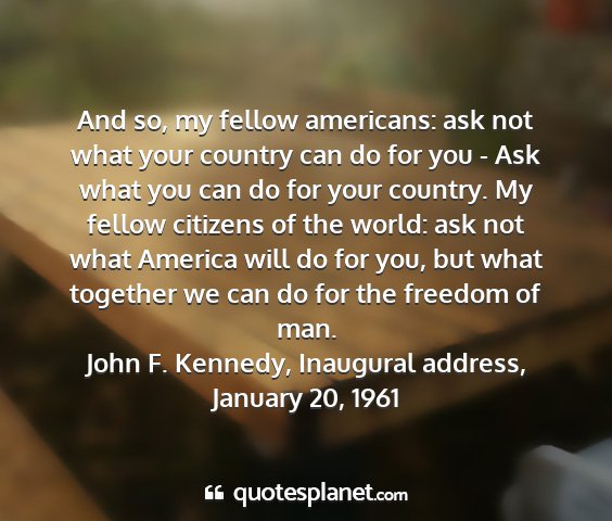 John f. kennedy, inaugural address, january 20, 1961 - and so, my fellow americans: ask not what your...