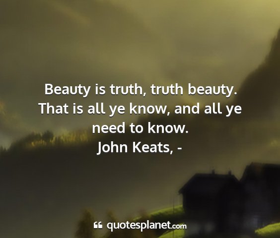 John keats, - - beauty is truth, truth beauty. that is all ye...