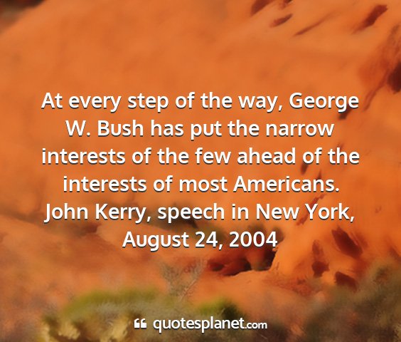 John kerry, speech in new york, august 24, 2004 - at every step of the way, george w. bush has put...