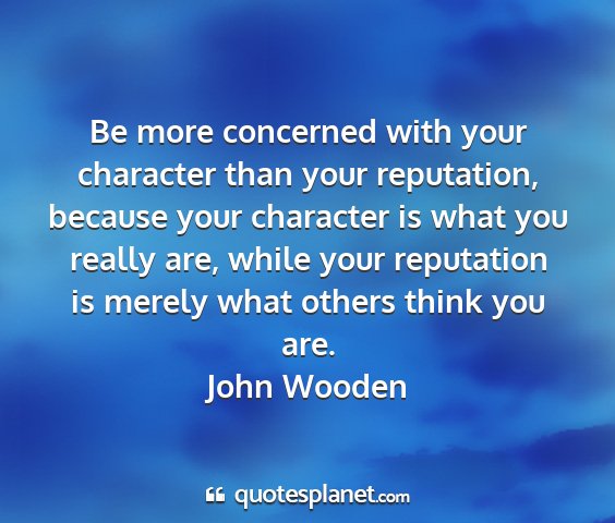 John wooden - be more concerned with your character than your...