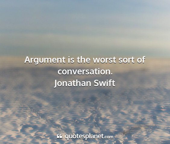 Jonathan swift - argument is the worst sort of conversation....