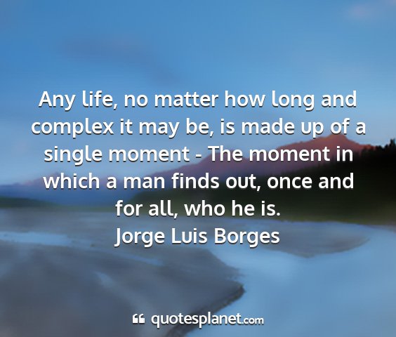 Jorge luis borges - any life, no matter how long and complex it may...