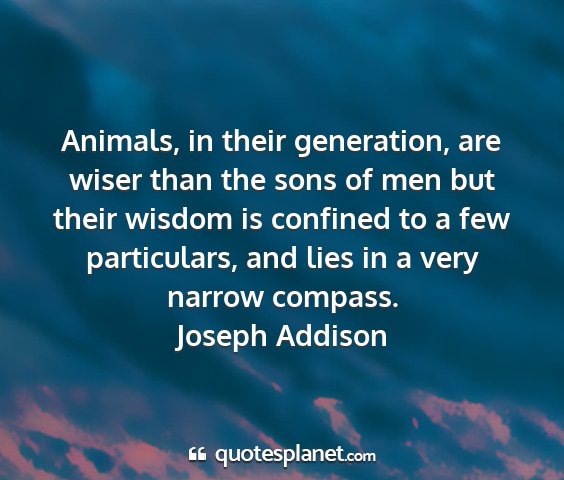 Joseph addison - animals, in their generation, are wiser than the...