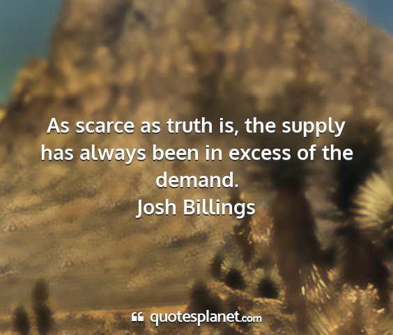 Josh billings - as scarce as truth is, the supply has always been...