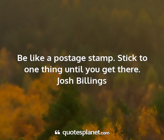 Josh billings - be like a postage stamp. stick to one thing until...