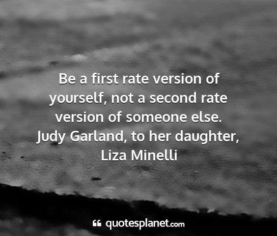 Judy garland, to her daughter, liza minelli - be a first rate version of yourself, not a second...