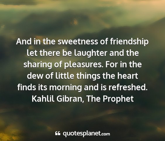 Kahlil gibran, the prophet - and in the sweetness of friendship let there be...