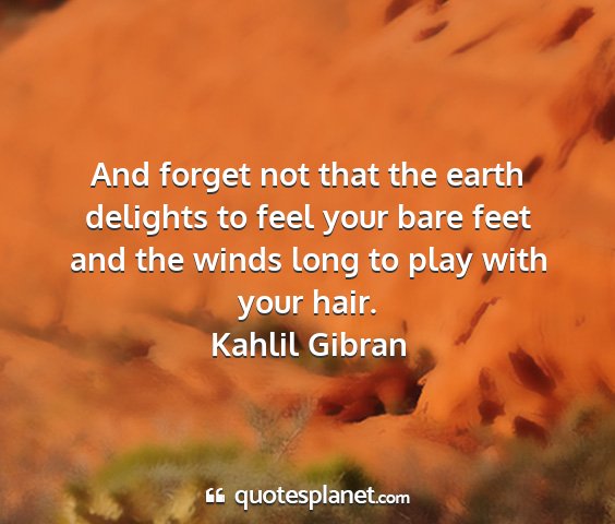 Kahlil gibran - and forget not that the earth delights to feel...