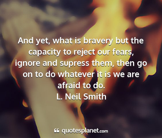 L. neil smith - and yet, what is bravery but the capacity to...