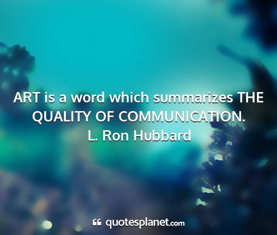 L. ron hubbard - art is a word which summarizes the quality of...