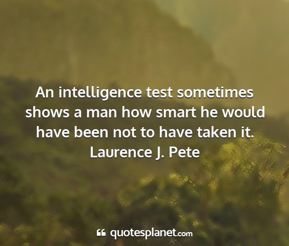 Laurence j. pete - an intelligence test sometimes shows a man how...