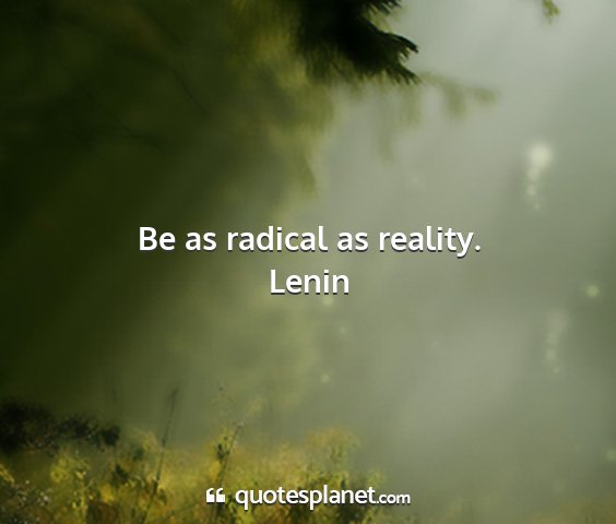 Lenin - be as radical as reality....