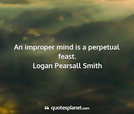 Logan pearsall smith - an improper mind is a perpetual feast....