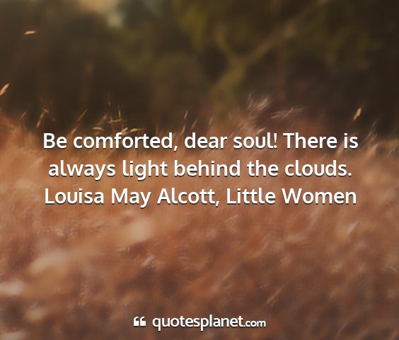 Louisa may alcott, little women - be comforted, dear soul! there is always light...
