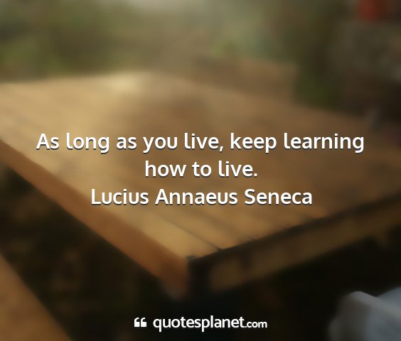 Lucius annaeus seneca - as long as you live, keep learning how to live....