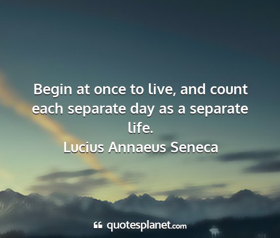 Lucius annaeus seneca - begin at once to live, and count each separate...