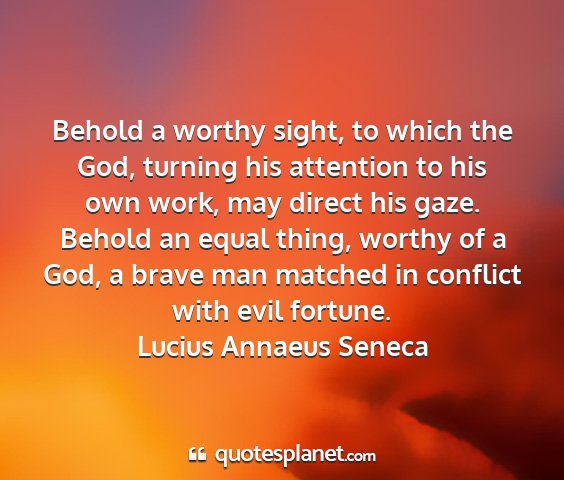 Lucius annaeus seneca - behold a worthy sight, to which the god, turning...
