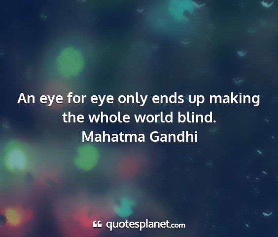 Mahatma gandhi - an eye for eye only ends up making the whole...