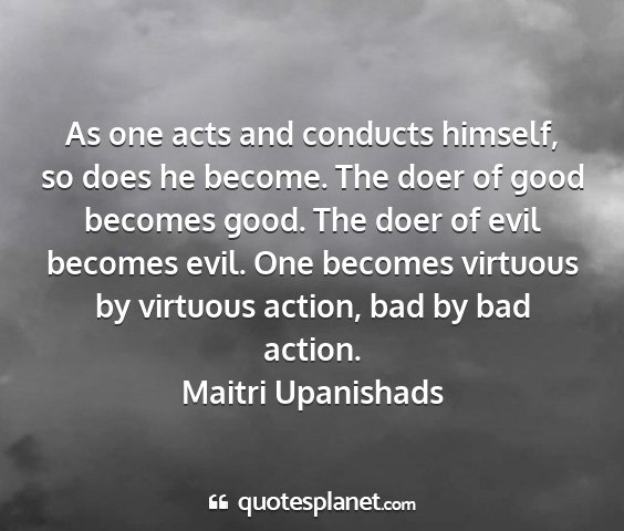 Maitri upanishads - as one acts and conducts himself, so does he...