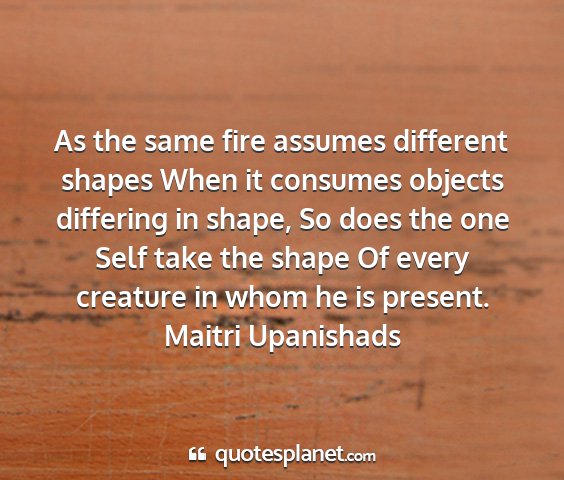 Maitri upanishads - as the same fire assumes different shapes when it...