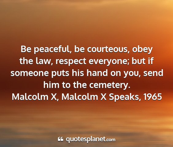 Malcolm x, malcolm x speaks, 1965 - be peaceful, be courteous, obey the law, respect...