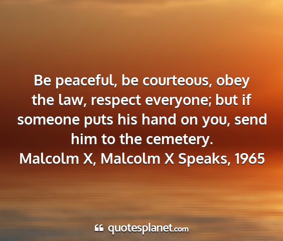Malcolm x, malcolm x speaks, 1965 - be peaceful, be courteous, obey the law, respect...