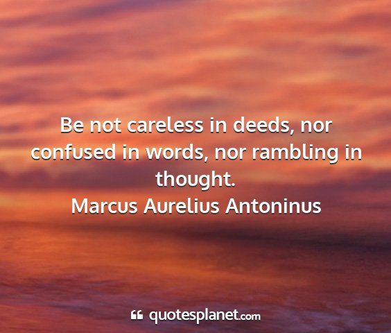 Marcus aurelius antoninus - be not careless in deeds, nor confused in words,...