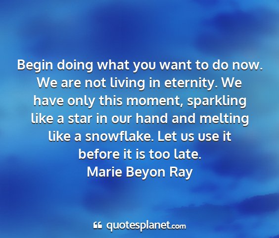 Marie beyon ray - begin doing what you want to do now. we are not...