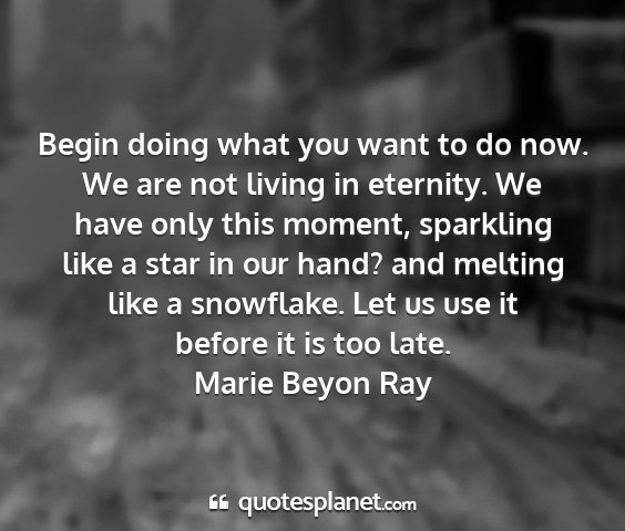 Marie beyon ray - begin doing what you want to do now. we are not...