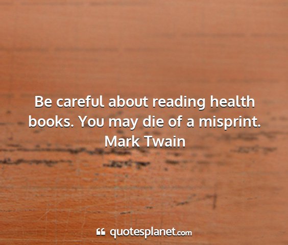 Mark twain - be careful about reading health books. you may...