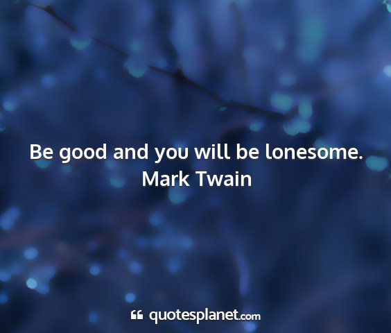 Mark twain - be good and you will be lonesome....