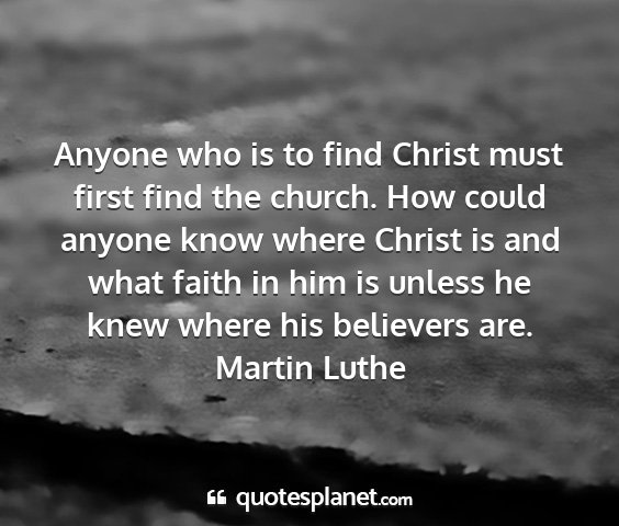 Martin luthe - anyone who is to find christ must first find the...