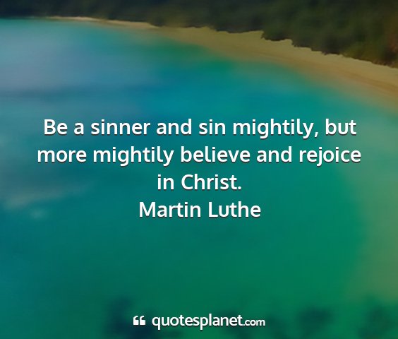 Martin luthe - be a sinner and sin mightily, but more mightily...