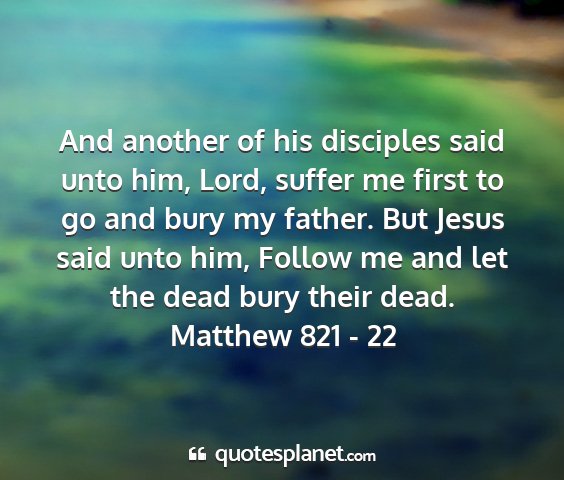 Matthew 821 - 22 - and another of his disciples said unto him, lord,...