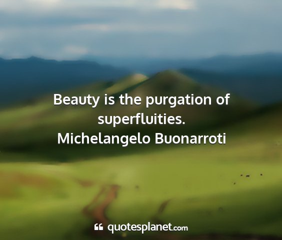 Michelangelo buonarroti - beauty is the purgation of superfluities....