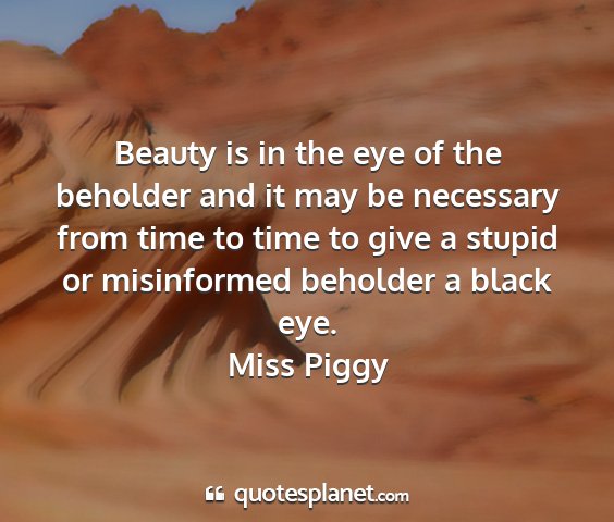 Miss piggy - beauty is in the eye of the beholder and it may...
