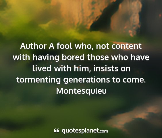 Montesquieu - author a fool who, not content with having bored...