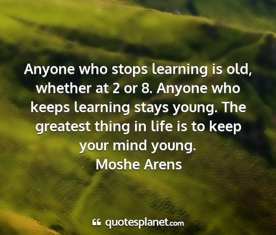 Moshe arens - anyone who stops learning is old, whether at 2 or...