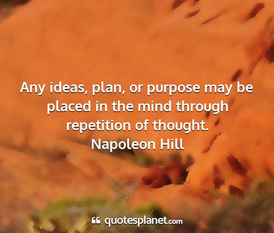 Napoleon hill - any ideas, plan, or purpose may be placed in the...