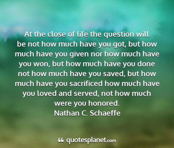 Nathan c. schaeffe - at the close of life the question will be not how...