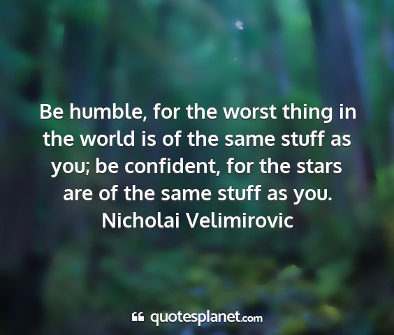 Nicholai velimirovic - be humble, for the worst thing in the world is of...