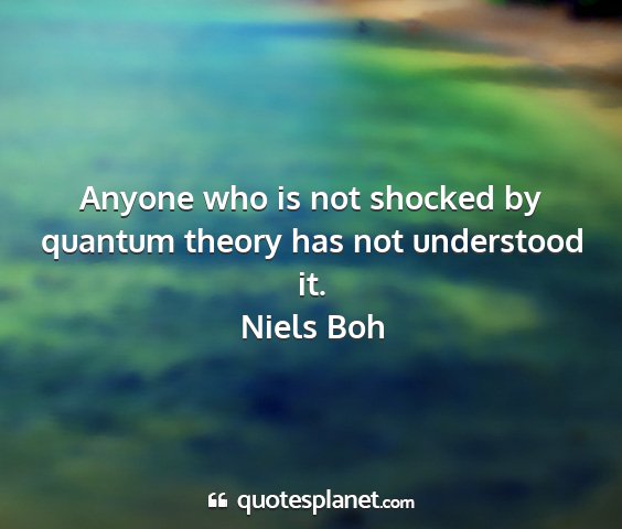 Niels boh - anyone who is not shocked by quantum theory has...